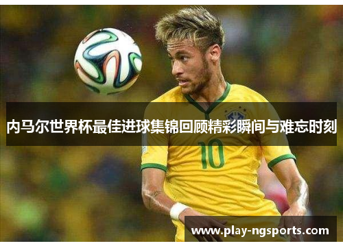 内马尔世界杯最佳进球集锦回顾精彩瞬间与难忘时刻