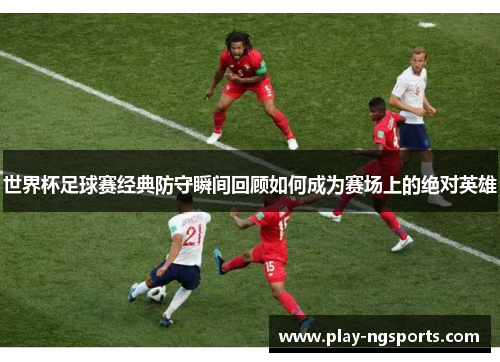 世界杯足球赛经典防守瞬间回顾如何成为赛场上的绝对英雄