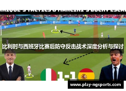 比利时与西班牙比赛后防守反击战术深度分析与探讨