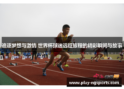 追逐梦想与激情 世界杯球迷远征旅程的精彩瞬间与故事