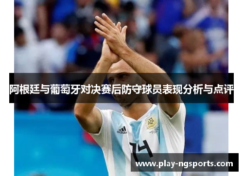 阿根廷与葡萄牙对决赛后防守球员表现分析与点评