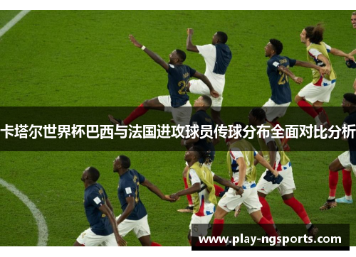 卡塔尔世界杯巴西与法国进攻球员传球分布全面对比分析