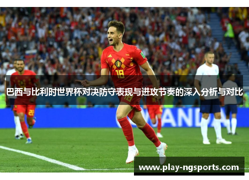 巴西与比利时世界杯对决防守表现与进攻节奏的深入分析与对比