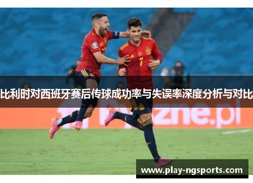比利时对西班牙赛后传球成功率与失误率深度分析与对比
