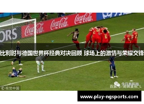 比利时与德国世界杯经典对决回顾 球场上的激情与荣耀交锋