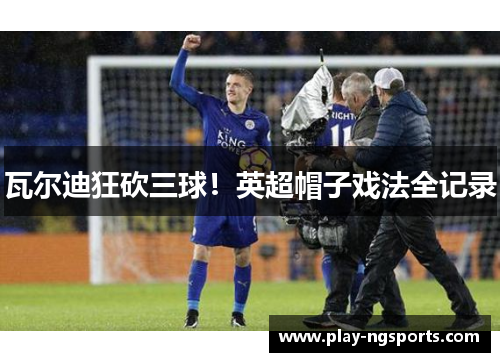 瓦尔迪狂砍三球！英超帽子戏法全记录