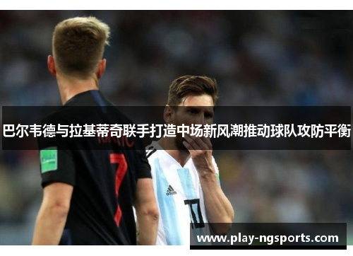 巴尔韦德与拉基蒂奇联手打造中场新风潮推动球队攻防平衡