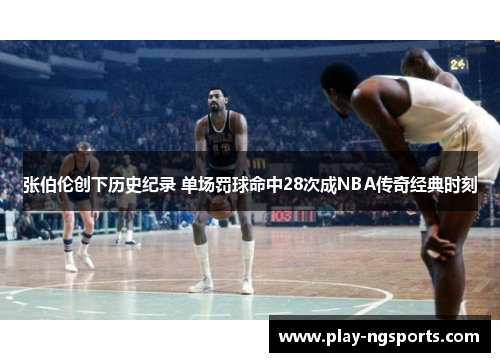 张伯伦创下历史纪录 单场罚球命中28次成NBA传奇经典时刻