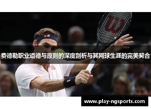 费德勒职业道德与原则的深度剖析与其网球生涯的完美契合