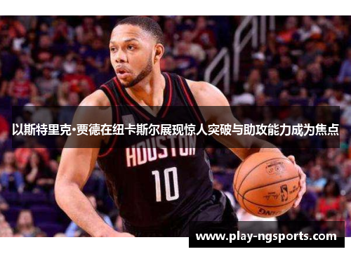 以斯特里克·贾德在纽卡斯尔展现惊人突破与助攻能力成为焦点