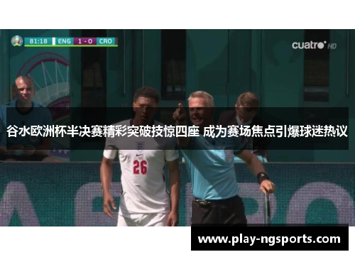 谷水欧洲杯半决赛精彩突破技惊四座 成为赛场焦点引爆球迷热议