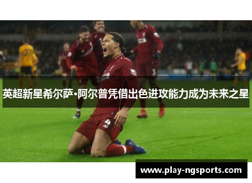 英超新星希尔萨·阿尔普凭借出色进攻能力成为未来之星