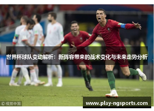 世界杯球队变动解析：新阵容带来的战术变化与未来走势分析
