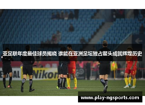 亚足联年度最佳球员揭晓 谁能在亚洲足坛独占鳌头成就辉煌历史