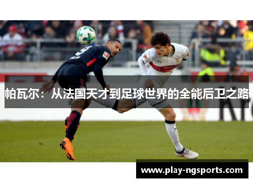 帕瓦尔：从法国天才到足球世界的全能后卫之路