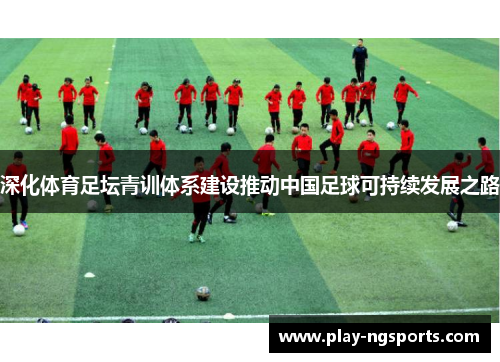 深化体育足坛青训体系建设推动中国足球可持续发展之路