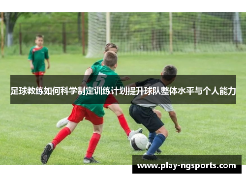 足球教练如何科学制定训练计划提升球队整体水平与个人能力