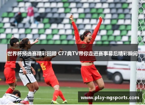 世界杯预选赛精彩回顾 C77典TV带你走进赛事幕后精彩瞬间