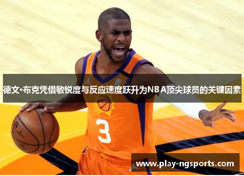 德文·布克凭借敏锐度与反应速度跃升为NBA顶尖球员的关键因素