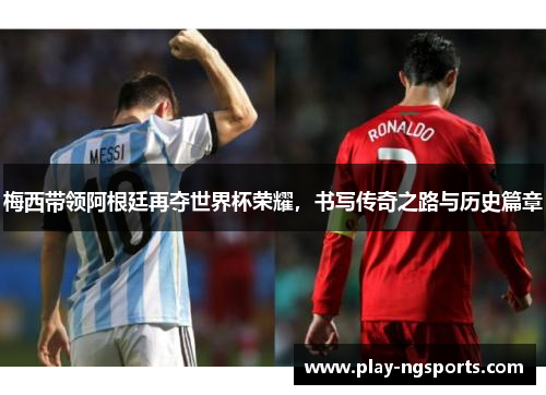 梅西带领阿根廷再夺世界杯荣耀，书写传奇之路与历史篇章