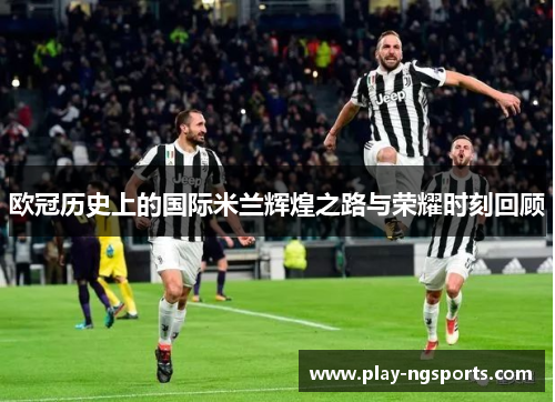 欧冠历史上的国际米兰辉煌之路与荣耀时刻回顾