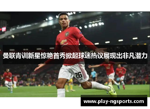 曼联青训新星惊艳首秀掀起球迷热议展现出非凡潜力