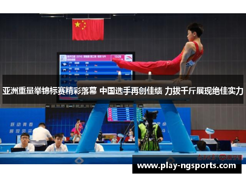 亚洲重量举锦标赛精彩落幕 中国选手再创佳绩 力拔千斤展现绝佳实力