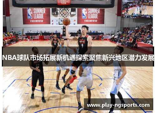 NBA球队市场拓展新机遇探索聚焦新兴地区潜力发展