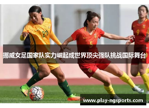 挪威女足国家队实力崛起成世界顶尖强队挑战国际舞台