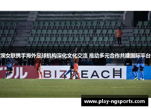 澳女联携手海外足球机构深化文化交流 推动多元合作共建国际平台