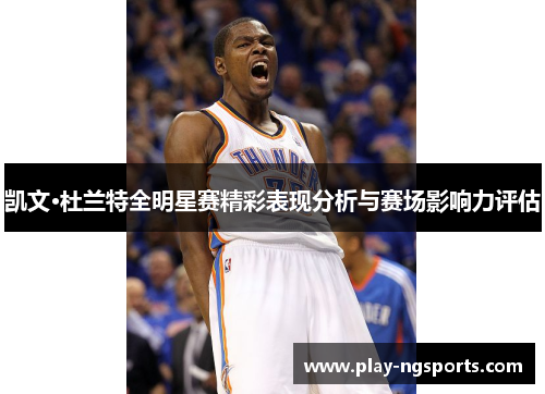 凯文·杜兰特全明星赛精彩表现分析与赛场影响力评估