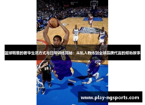 篮球明星的奢华生活方式与日常训练揭秘：从私人教练到全球品牌代言的背后故事