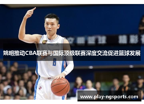 姚明推动CBA联赛与国际顶级联赛深度交流促进篮球发展