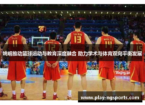 姚明推动篮球运动与教育深度融合 助力学术与体育双向平衡发展