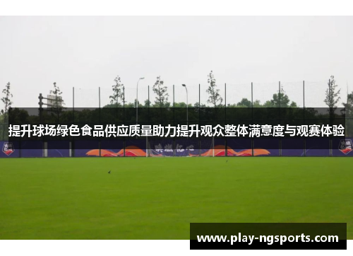 提升球场绿色食品供应质量助力提升观众整体满意度与观赛体验