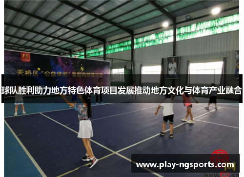 球队胜利助力地方特色体育项目发展推动地方文化与体育产业融合