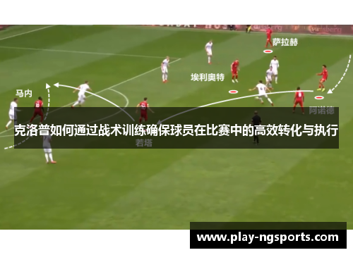 克洛普如何通过战术训练确保球员在比赛中的高效转化与执行