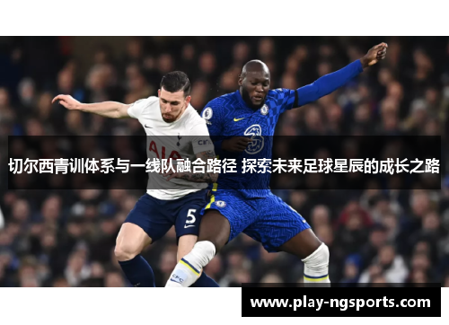 切尔西青训体系与一线队融合路径 探索未来足球星辰的成长之路