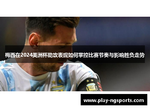 梅西在2024美洲杯助攻表现如何掌控比赛节奏与影响胜负走势