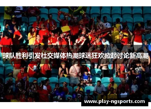 球队胜利引发社交媒体热潮球迷狂欢掀起讨论新高潮