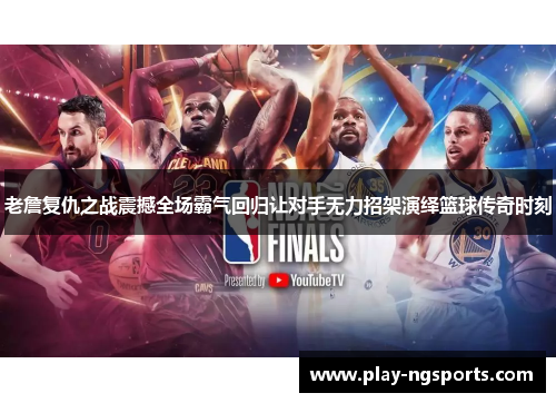 老詹复仇之战震撼全场霸气回归让对手无力招架演绎篮球传奇时刻