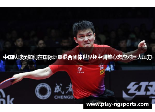 中国队球员如何在国际乒联混合团体世界杯中调整心态应对巨大压力