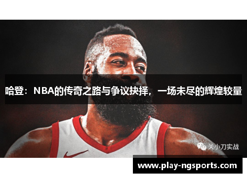 哈登：NBA的传奇之路与争议抉择，一场未尽的辉煌较量