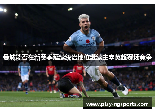 曼城能否在新赛季延续统治地位继续主宰英超赛场竞争
