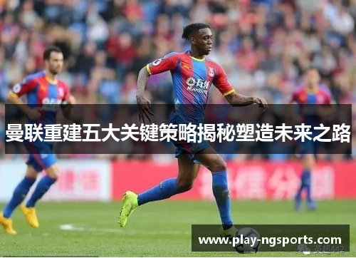 曼联重建五大关键策略揭秘塑造未来之路