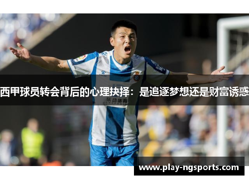 西甲球员转会背后的心理抉择：是追逐梦想还是财富诱惑