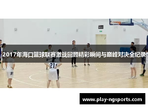 2017年海口篮球联赛激战回顾精彩瞬间与巅峰对决全纪录