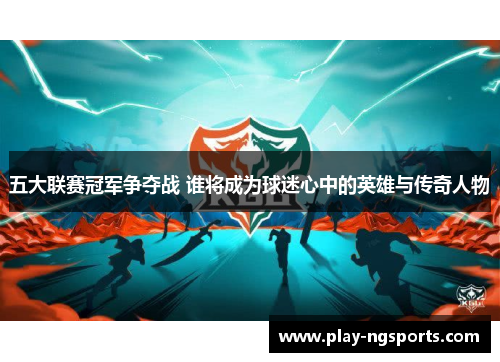 五大联赛冠军争夺战 谁将成为球迷心中的英雄与传奇人物