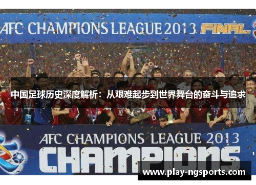 中国足球历史深度解析：从艰难起步到世界舞台的奋斗与追求