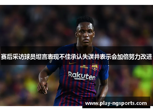赛后采访球员坦言表现不佳承认失误并表示会加倍努力改进